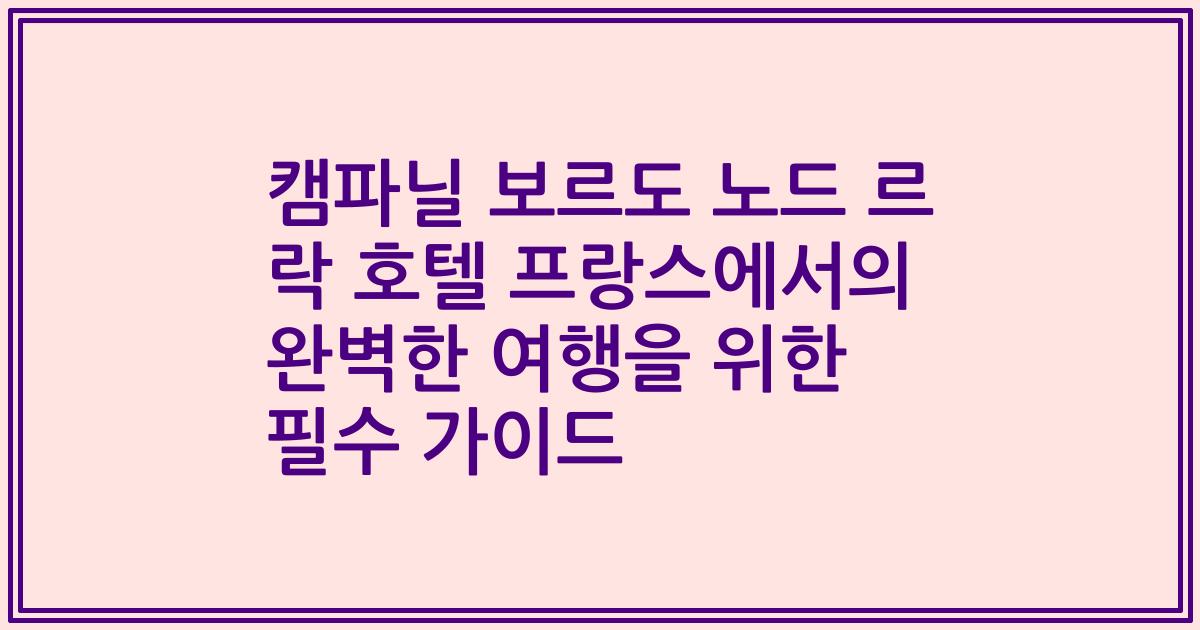 캠파닐 보르도 노드 르 락 호텔 프랑스에서의 완벽한 여행을 위한 필수 가이드