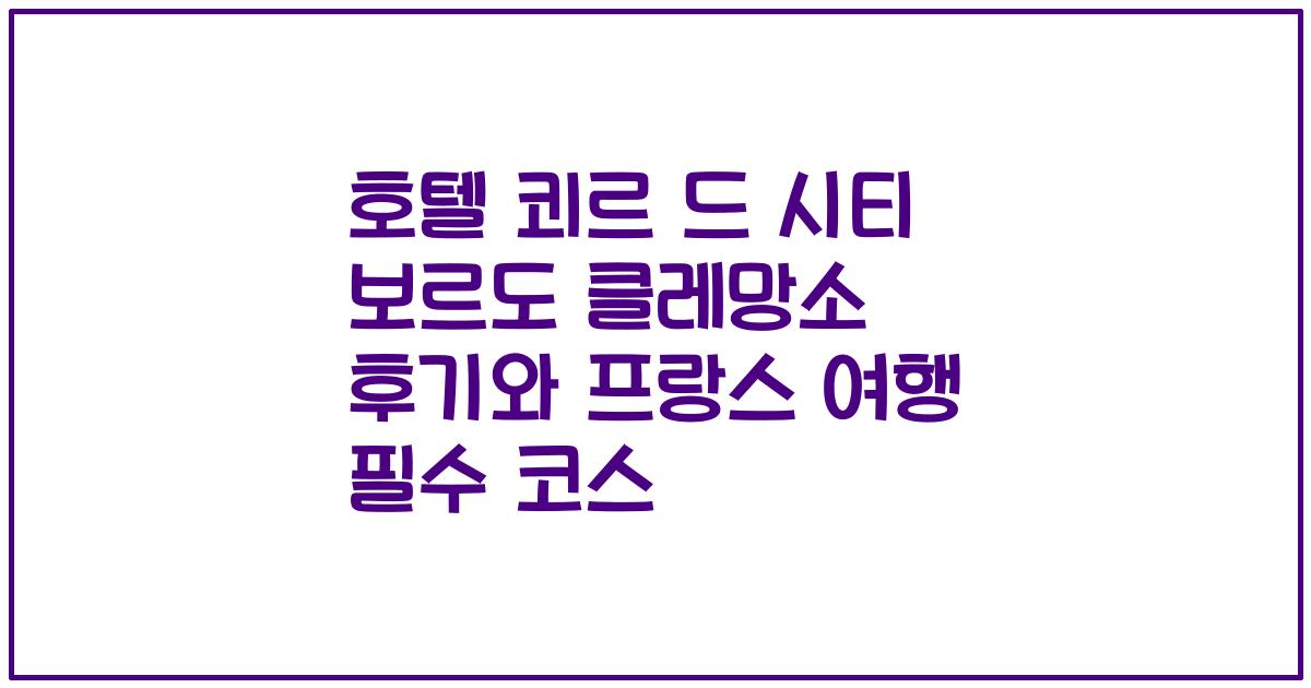 호텔 쾨르 드 시티 보르도 클레망소 후기와 프랑스 여행 필수 코스