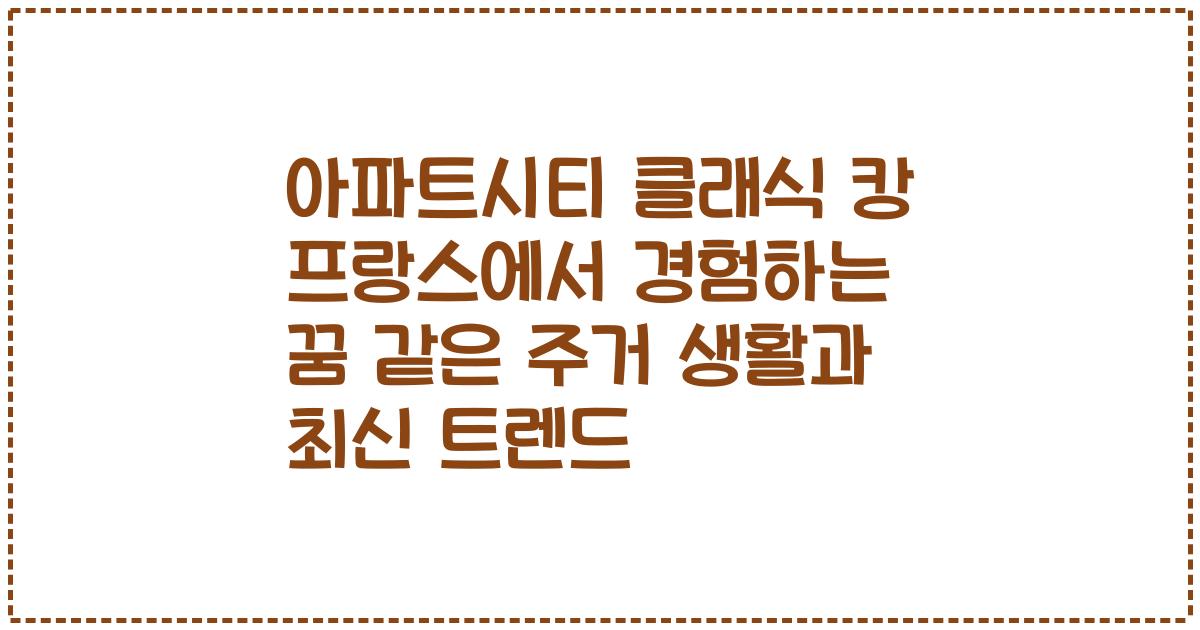 아파트시티 클래식 캉 프랑스에서 경험하는 꿈 같은 주거 생활과 최신 트렌드