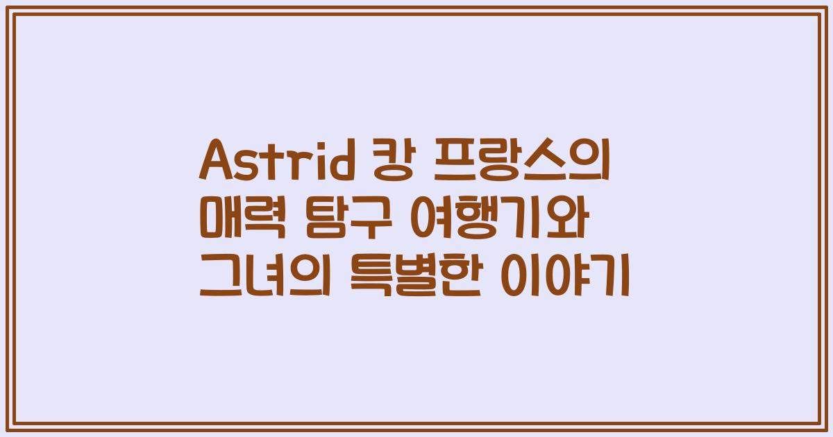 Astrid 캉 프랑스의 매력 탐구 여행기와 그녀의 특별한 이야기