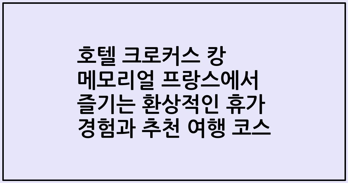 호텔 크로커스 캉 메모리얼 프랑스에서 즐기는 환상적인 휴가 경험과 추천 여행 코스