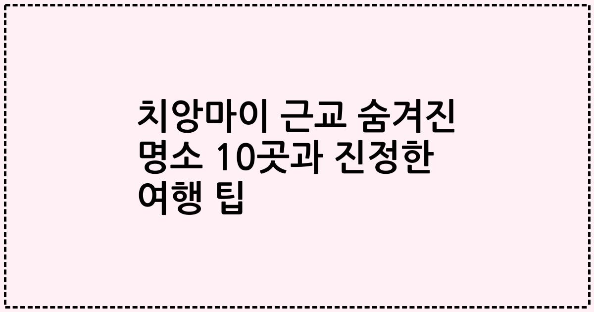 치앙마이 근교 숨겨진 명소 10곳과 진정한 여행 팁