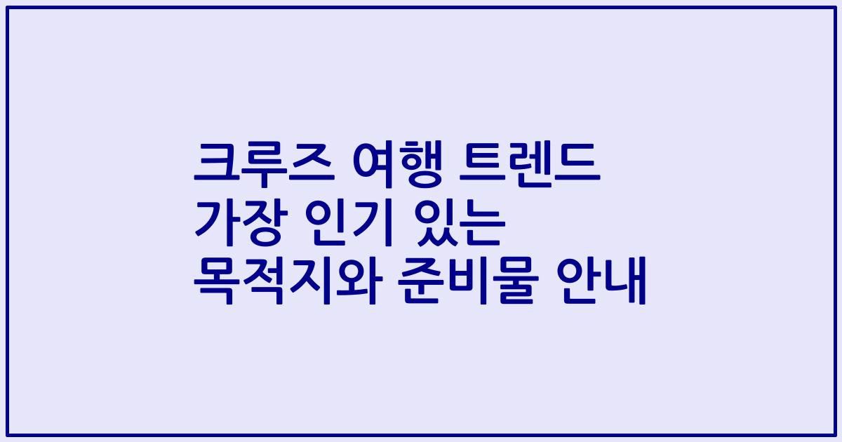 크루즈 여행 트렌드 가장 인기 있는 목적지와 준비물 안내