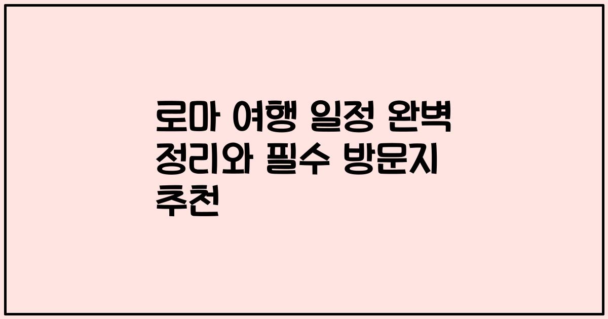 로마 여행 일정 완벽 정리와 필수 방문지 추천