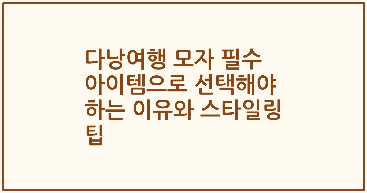 다낭여행 모자 필수 아이템으로 선택해야 하는 이유와 스타일링 팁