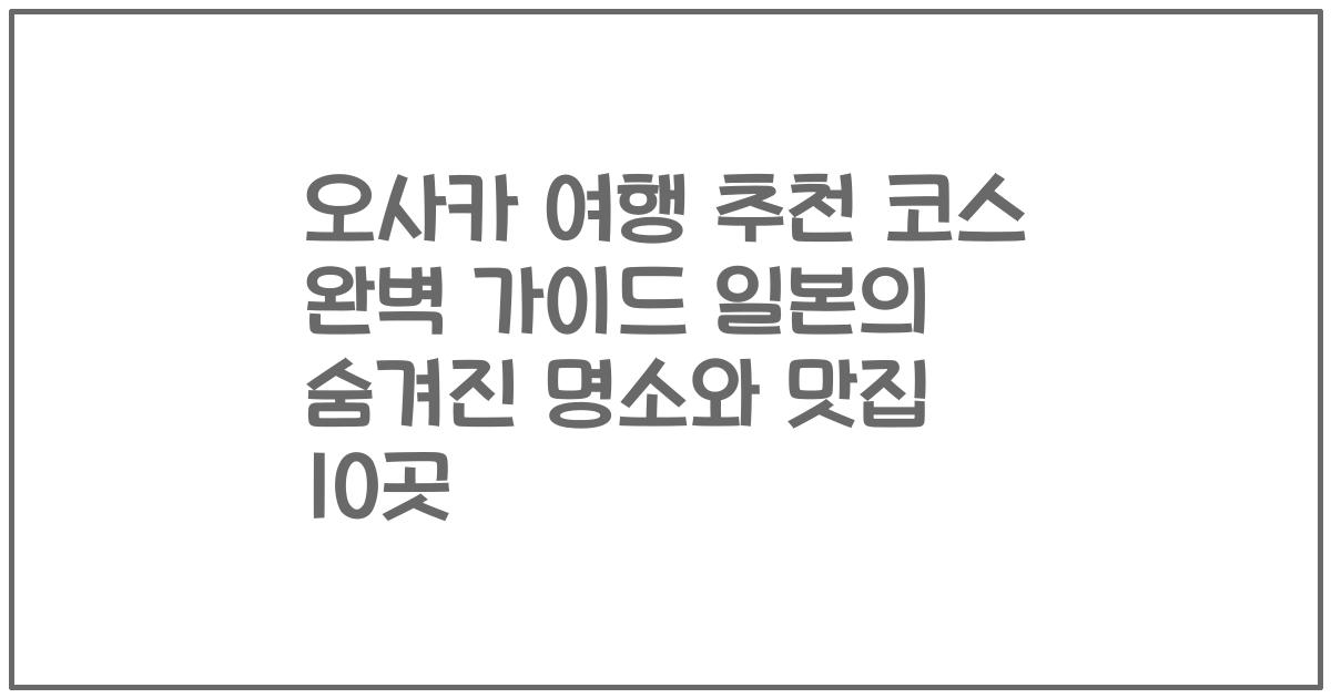 오사카 여행 추천 코스 완벽 가이드 일본의 숨겨진 명소와 맛집 10곳