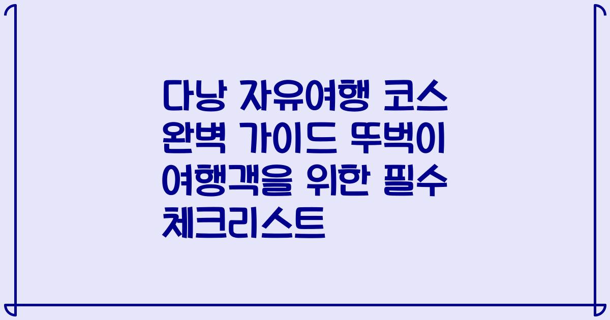 다낭 자유여행 코스 완벽 가이드 뚜벅이 여행객을 위한 필수 체크리스트