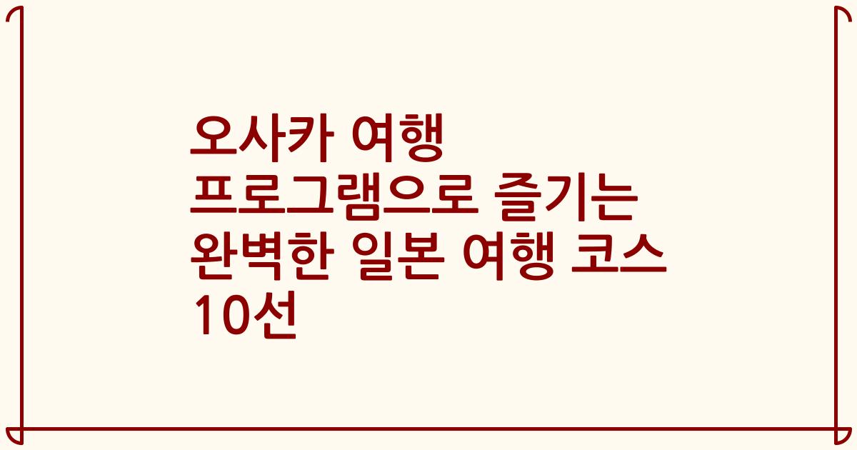 오사카 여행 프로그램으로 즐기는 완벽한 일본 여행 코스 10선