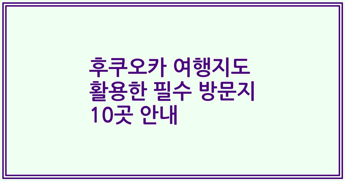 후쿠오카 여행지도 활용한 필수 방문지 10곳 안내