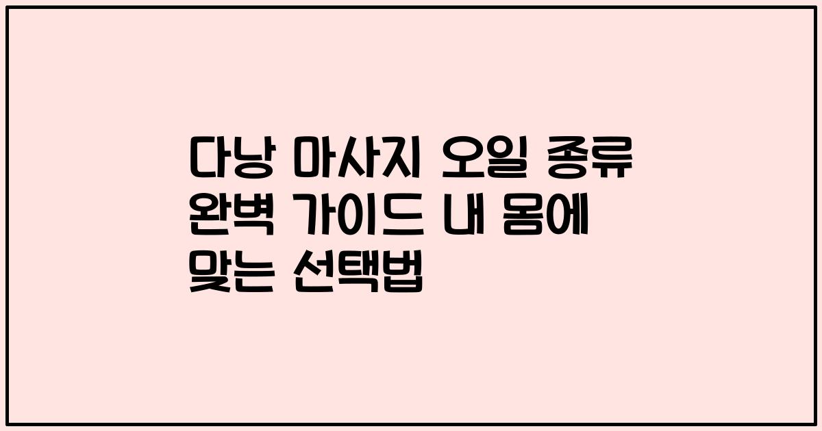 다낭 마사지 오일 종류 완벽 가이드 내 몸에 맞는 선택법