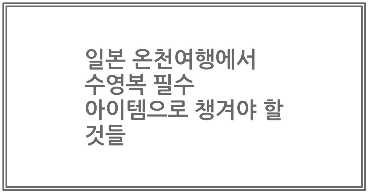 일본 온천여행에서 수영복 필수 아이템으로 챙겨야 할 것들
