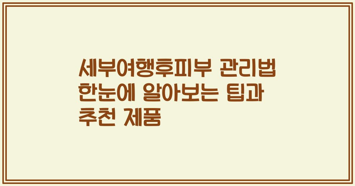 세부여행후피부 관리법 한눈에 알아보는 팁과 추천 제품