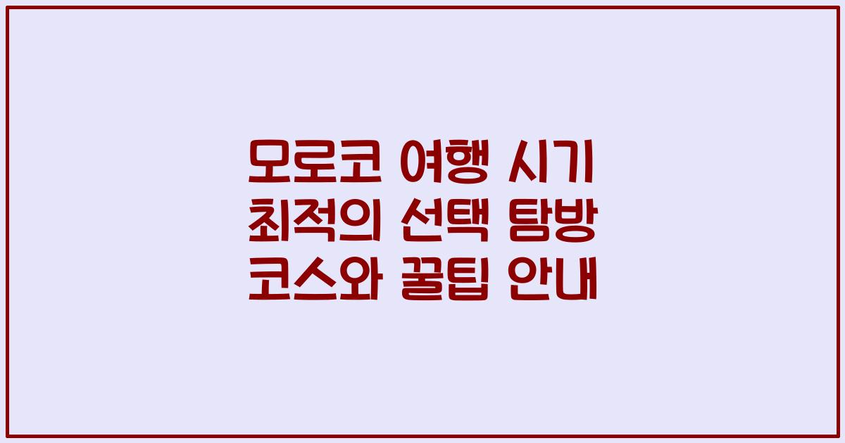 모로코 여행 시기 최적의 선택 탐방 코스와 꿀팁 안내