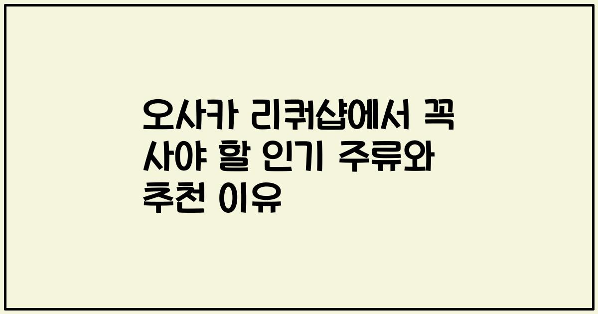 오사카 리쿼샵에서 꼭 사야 할 인기 주류와 추천 이유