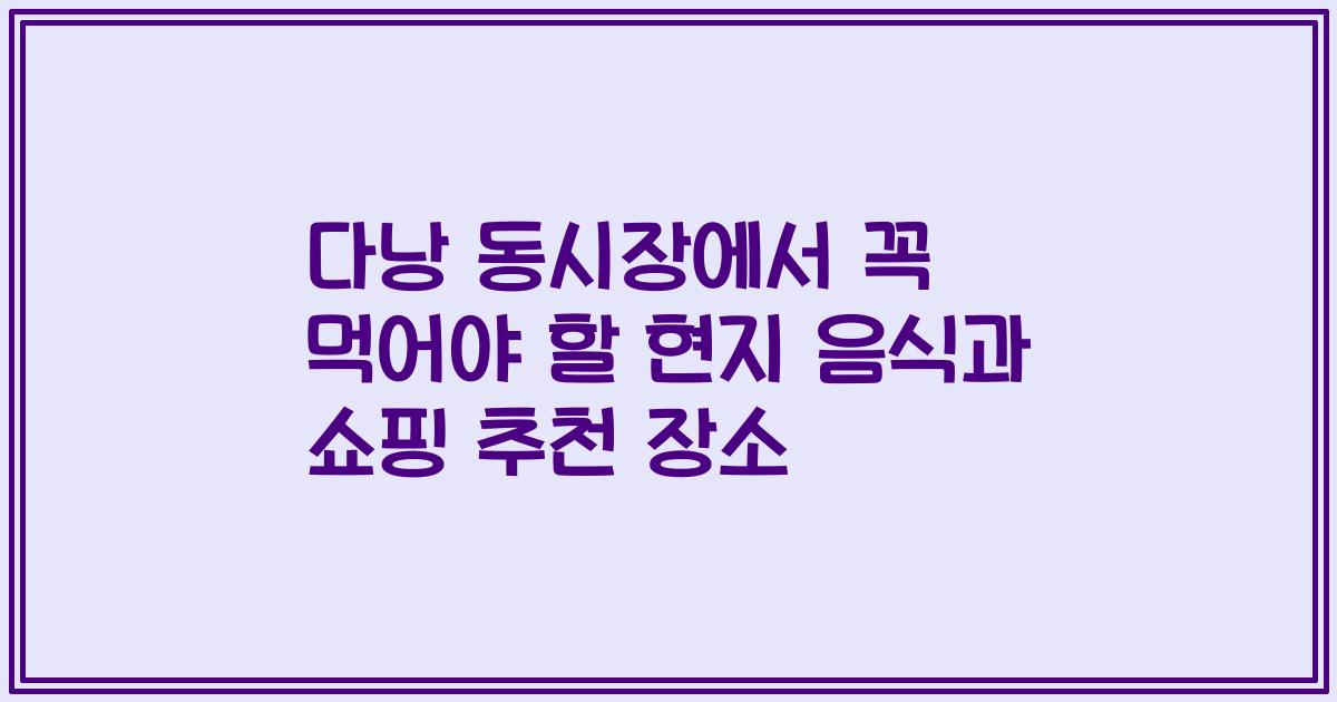 다낭 동시장에서 꼭 먹어야 할 현지 음식과 쇼핑 추천 장소