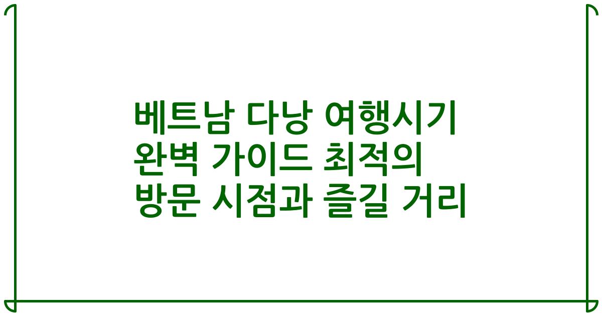 베트남 다낭 여행시기 완벽 가이드 최적의 방문 시점과 즐길 거리