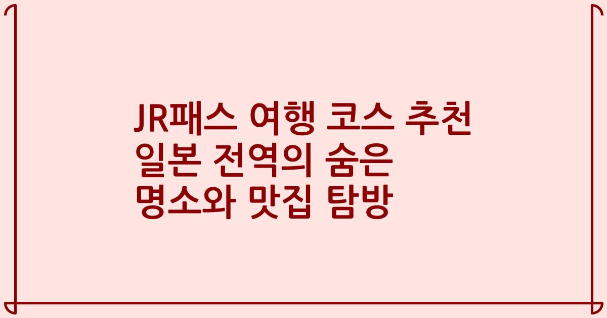 JR패스 여행 코스 추천 일본 전역의 숨은 명소와 맛집 탐방