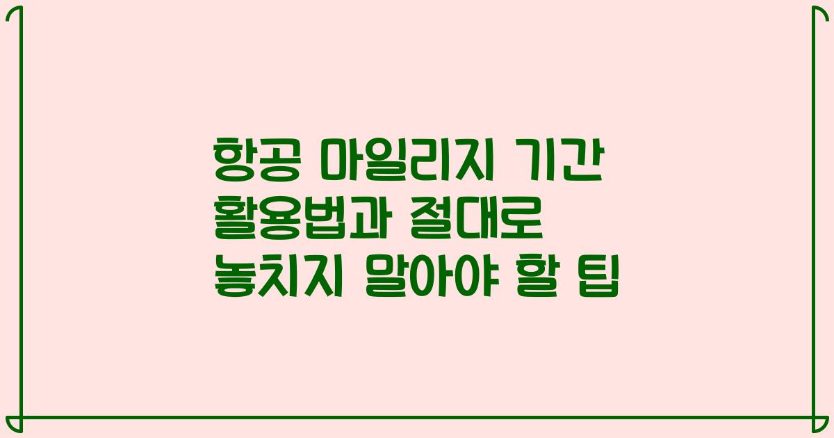 항공 마일리지 기간 활용법과 절대로 놓치지 말아야 할 팁