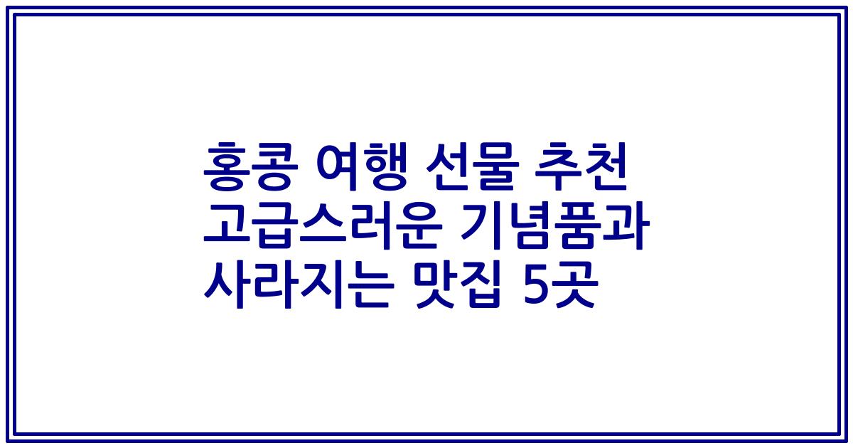 홍콩 여행 선물 추천 고급스러운 기념품과 사라지는 맛집 5곳