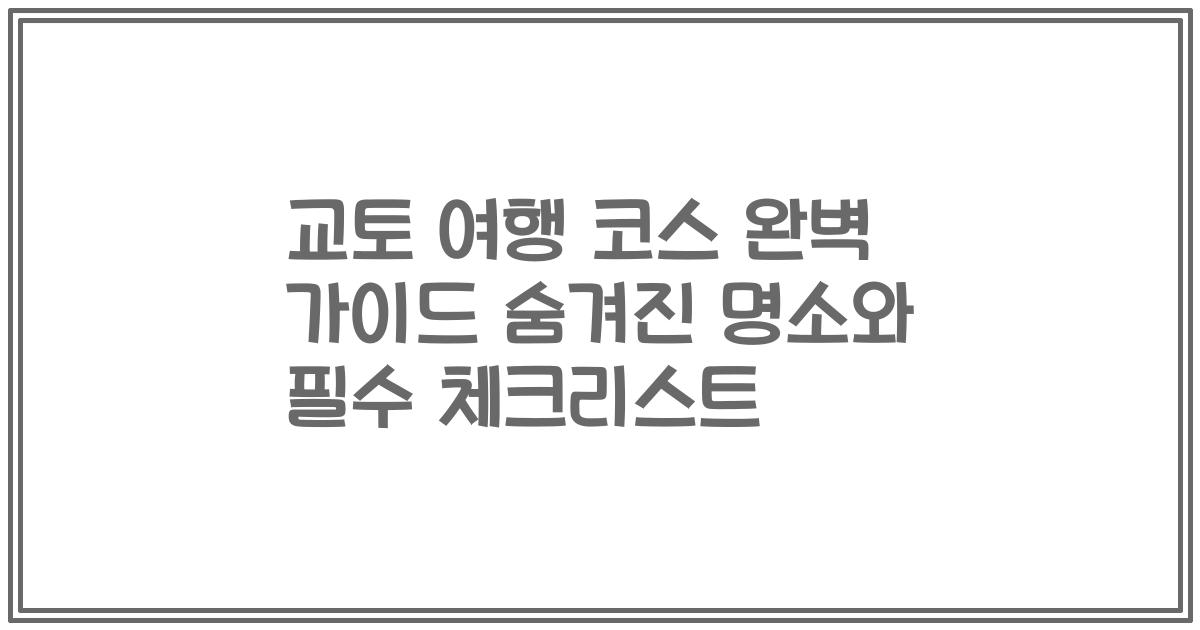 교토 여행 코스 완벽 가이드 숨겨진 명소와 필수 체크리스트