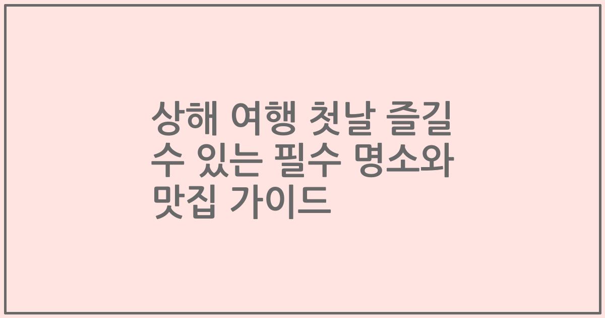 상해 여행 첫날 즐길 수 있는 필수 명소와 맛집 가이드