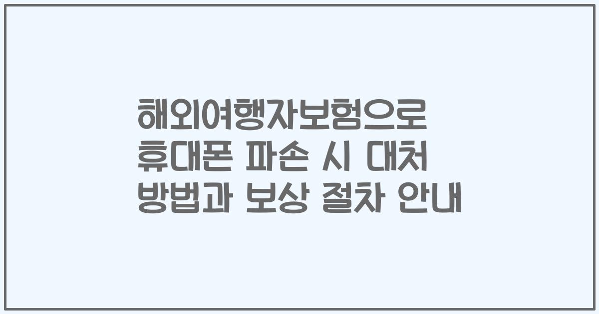 해외여행자보험으로 휴대폰 파손 시 대처 방법과 보상 절차 안내