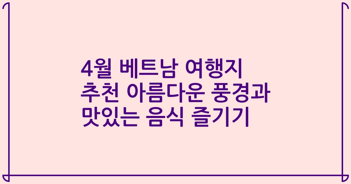 4월 베트남 여행지 추천 아름다운 풍경과 맛있는 음식 즐기기
