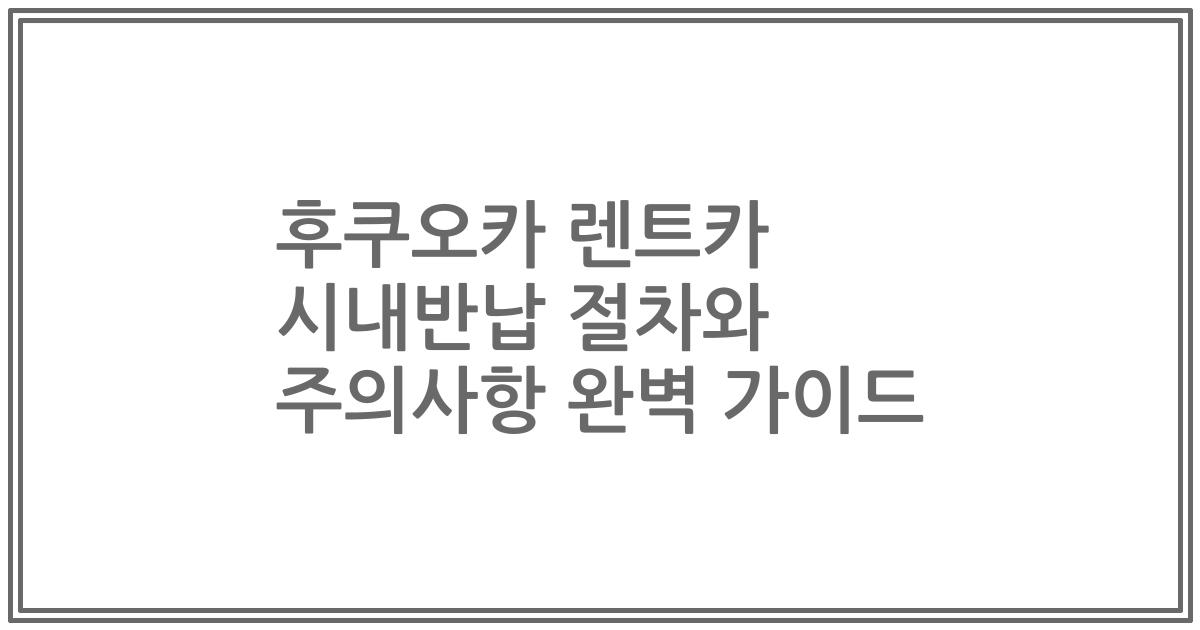 후쿠오카 렌트카 시내반납 절차와 주의사항 완벽 가이드