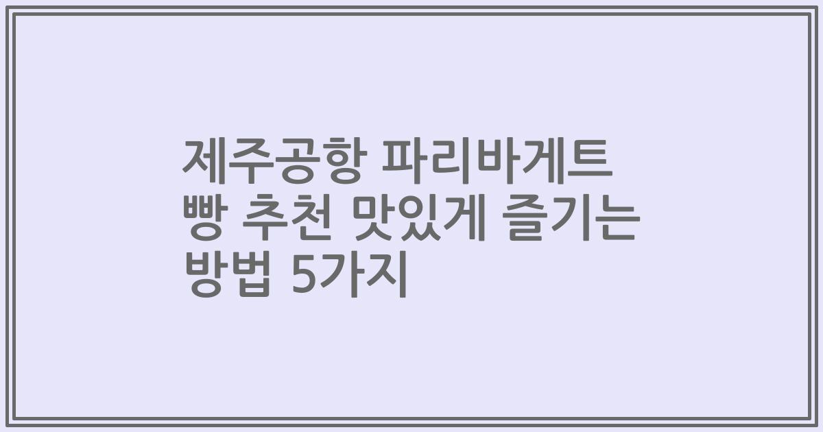 제주공항 파리바게트 빵 추천 맛있게 즐기는 방법 5가지