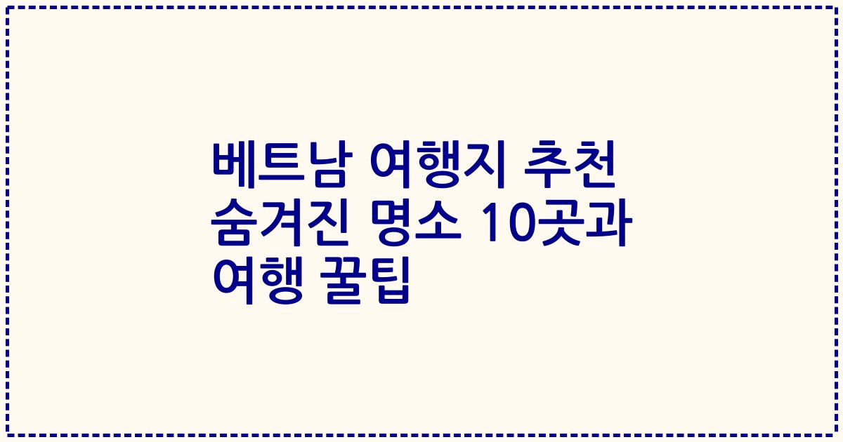 베트남 여행지 추천 숨겨진 명소 10곳과 여행 꿀팁