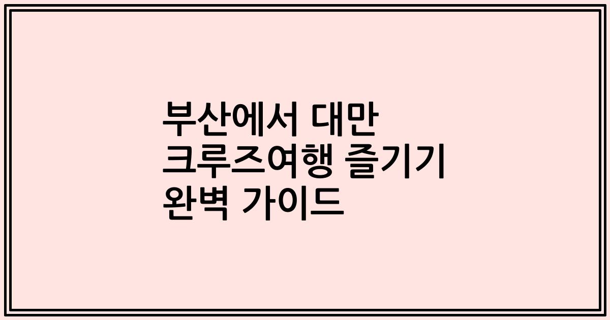 부산에서 대만 크루즈여행 즐기기 완벽 가이드