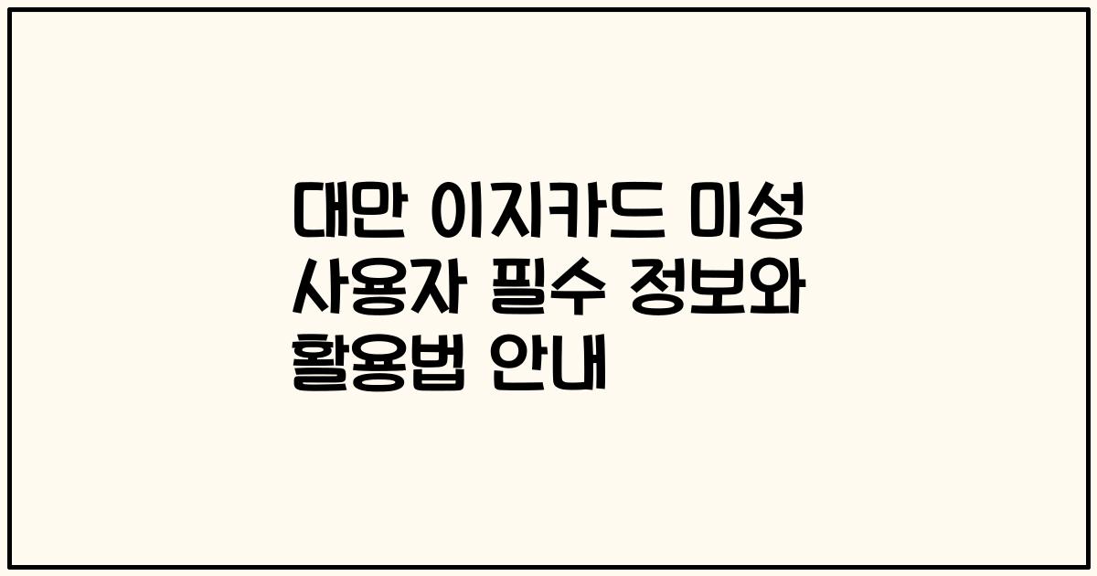 대만 이지카드 미성 사용자 필수 정보와 활용법 안내