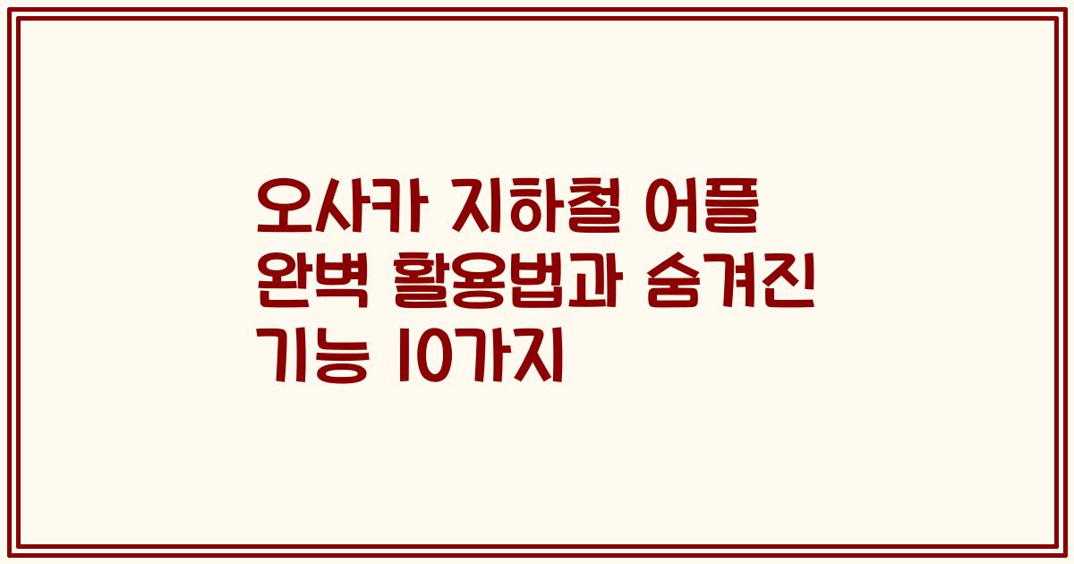오사카 지하철 어플 완벽 활용법과 숨겨진 기능 10가지