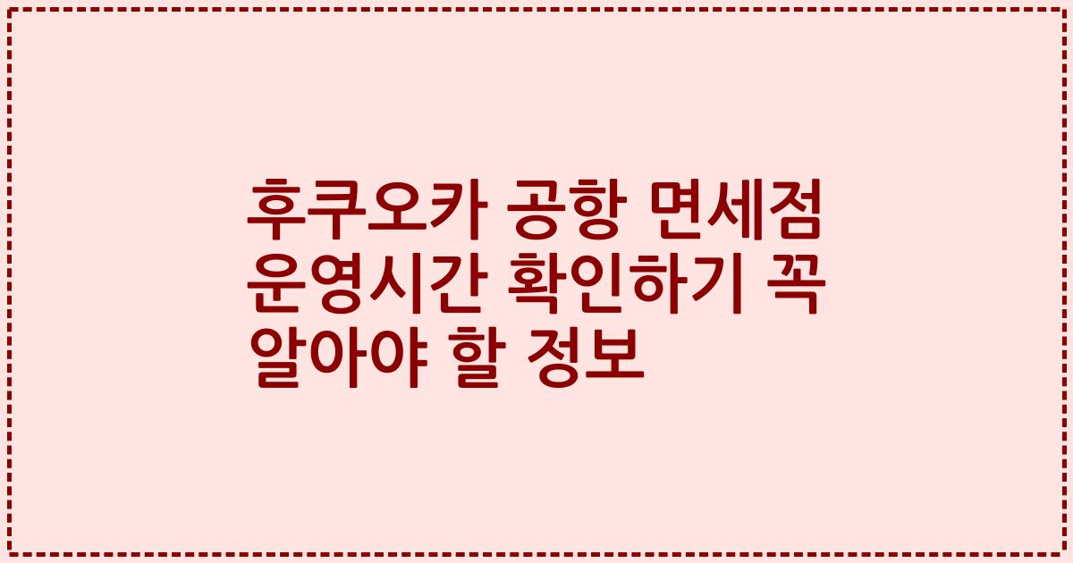 후쿠오카 공항 면세점 운영시간 확인하기 꼭 알아야 할 정보