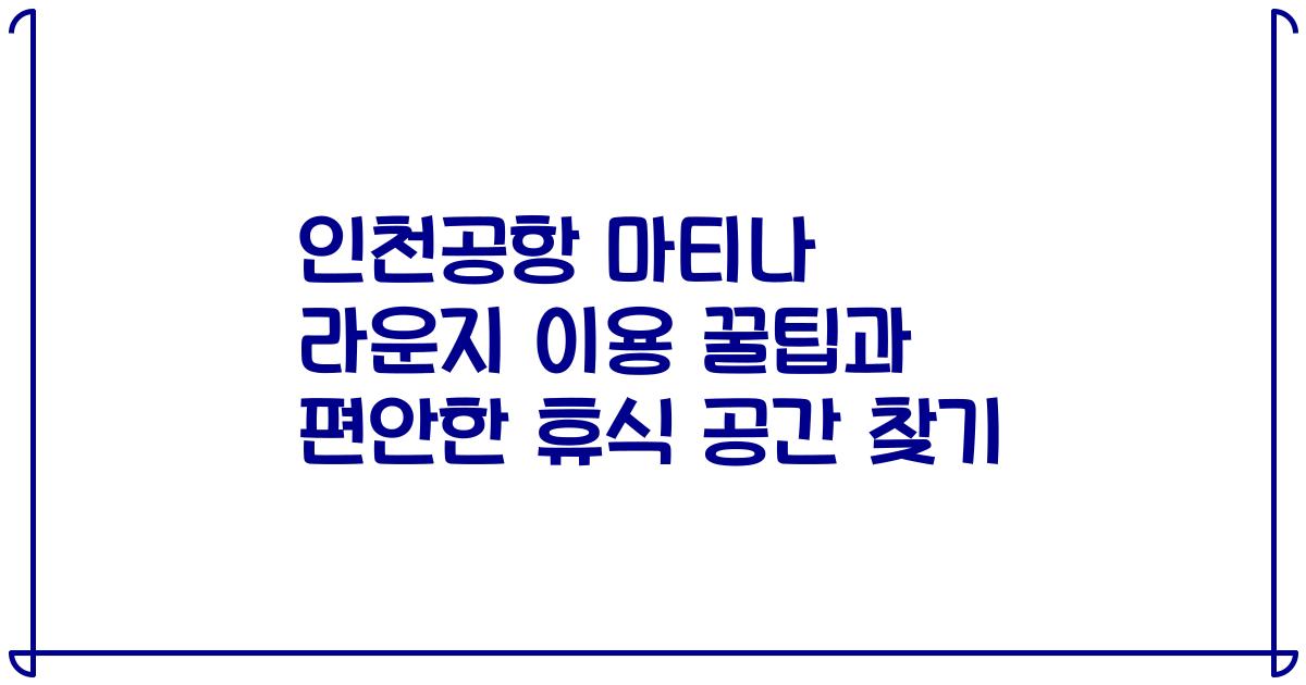 인천공항 마티나 라운지 이용 꿀팁과 편안한 휴식 공간 찾기