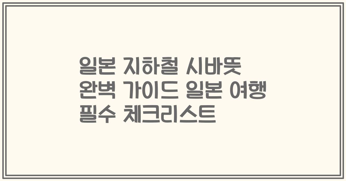 일본 지하철 시바뜻 완벽 가이드 일본 여행 필수 체크리스트
