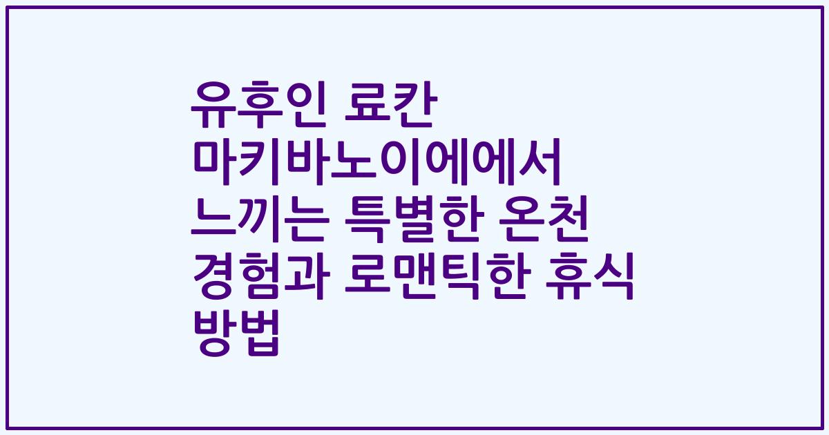 유후인 료칸 마키바노이에에서 느끼는 특별한 온천 경험과 로맨틱한 휴식 방법