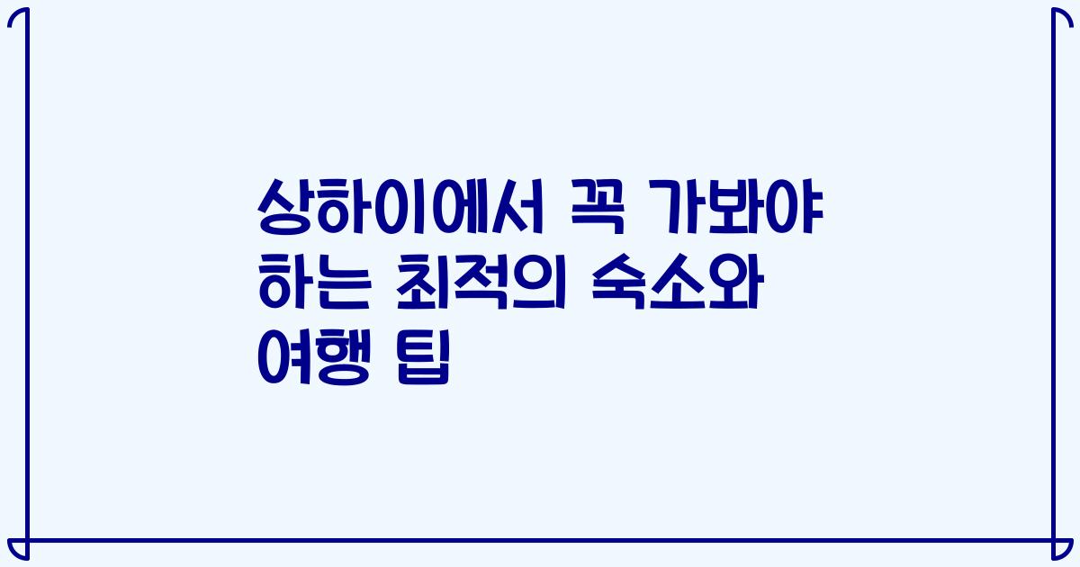 상하이에서 꼭 가봐야 하는 최적의 숙소와 여행 팁