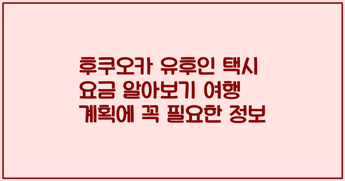후쿠오카 유후인 택시 요금 알아보기 여행 계획에 꼭 필요한 정보