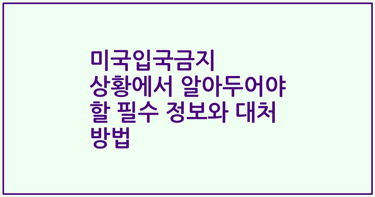 미국입국금지 상황에서 알아두어야 할 필수 정보와 대처 방법