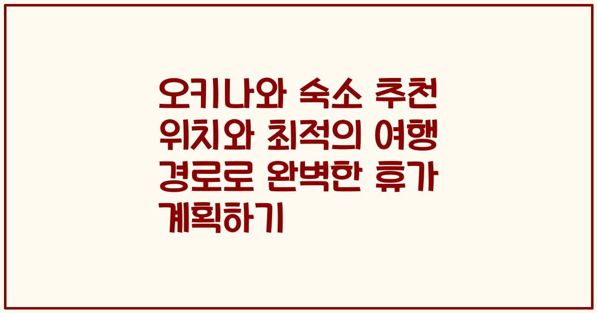 오키나와 숙소 추천 위치와 최적의 여행 경로로 완벽한 휴가 계획하기