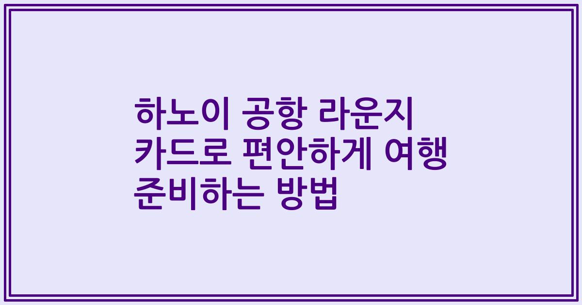 하노이 공항 라운지 카드로 편안하게 여행 준비하는 방법