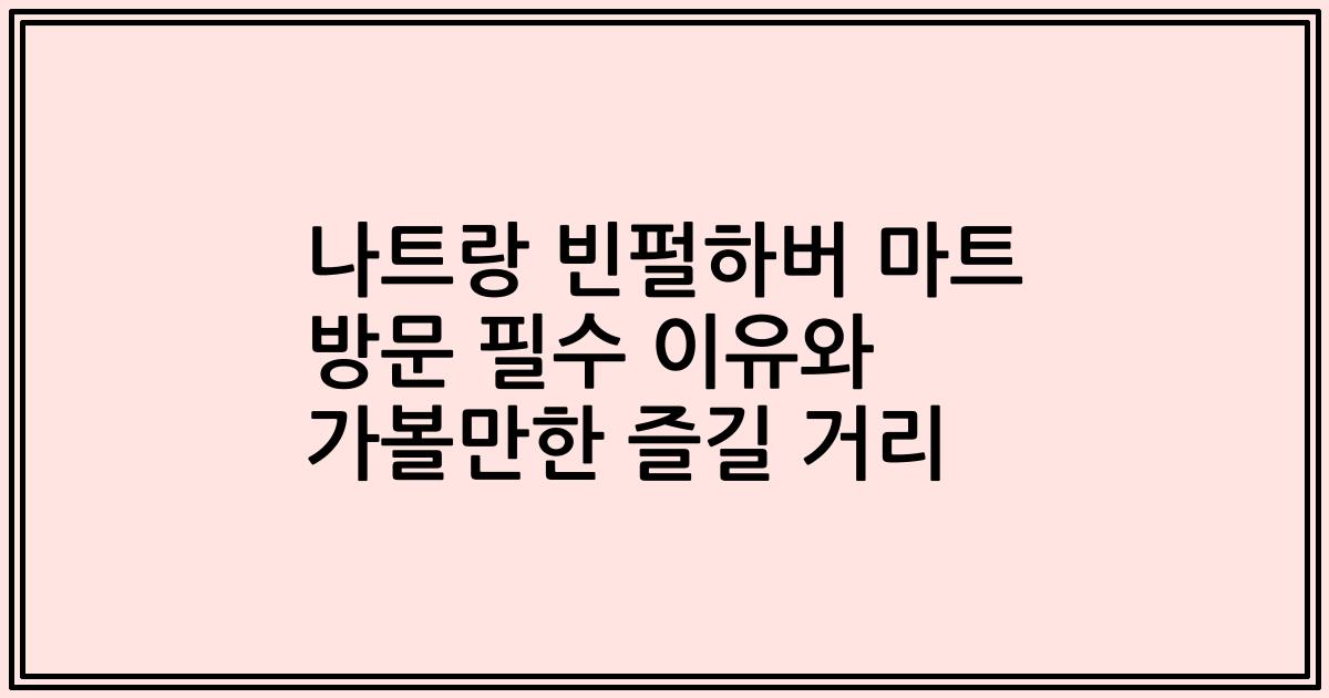 나트랑 빈펄하버 마트 방문 필수 이유와 가볼만한 즐길 거리