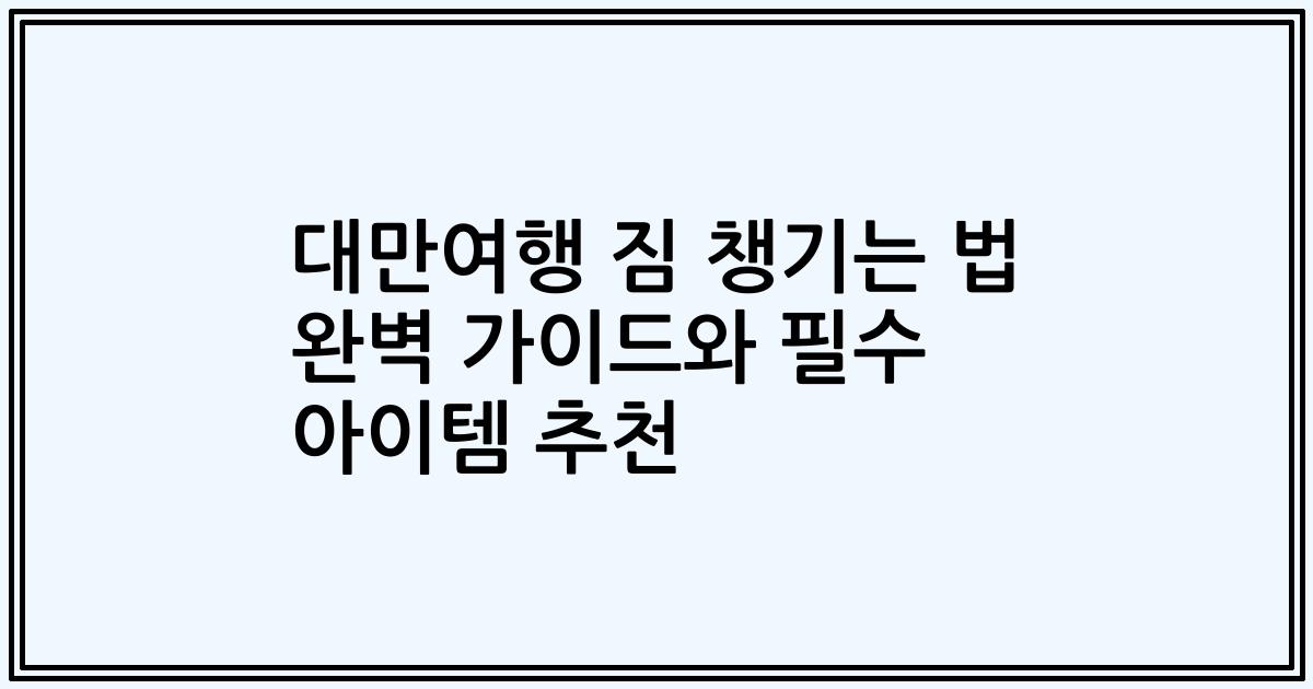대만여행 짐 챙기는 법 완벽 가이드와 필수 아이템 추천