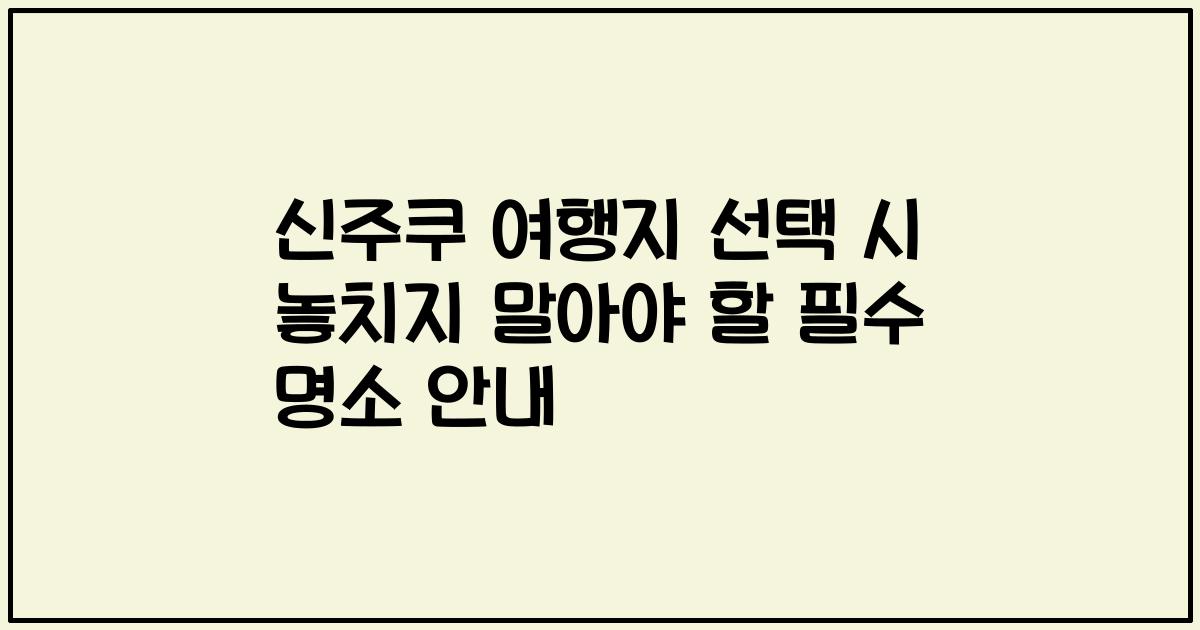 신주쿠 여행지 선택 시 놓치지 말아야 할 필수 명소 안내