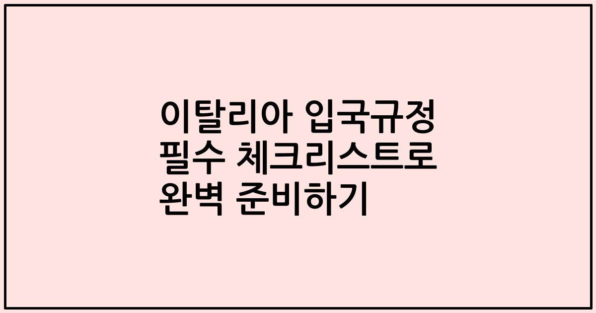 이탈리아 입국규정 필수 체크리스트로 완벽 준비하기