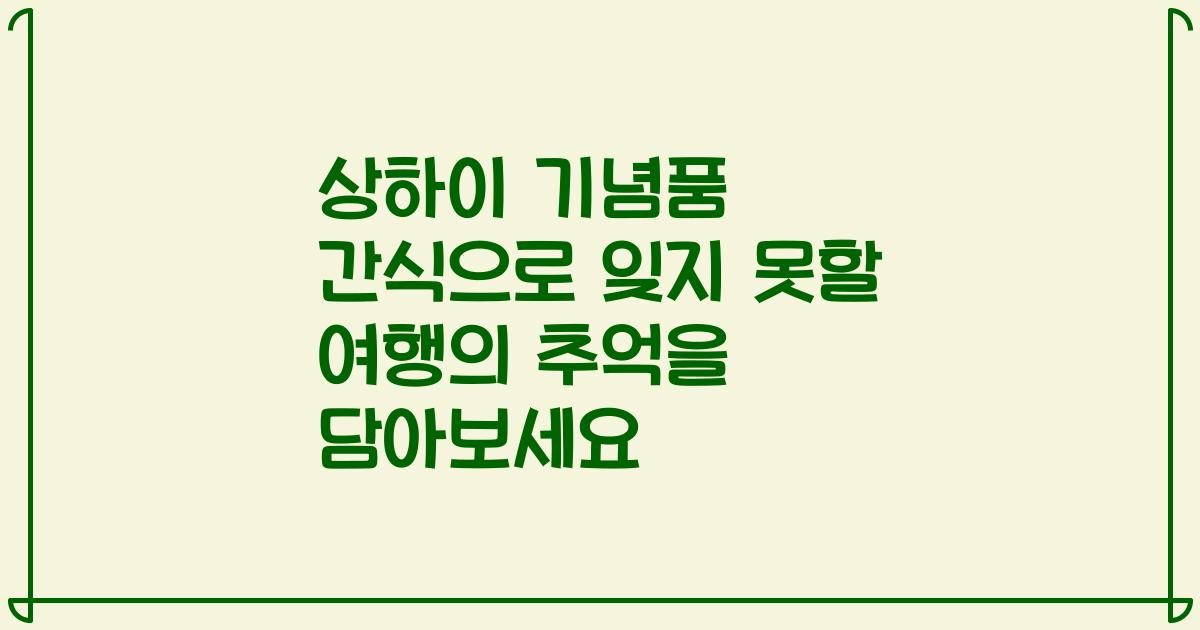 상하이 기념품 간식으로 잊지 못할 여행의 추억을 담아보세요
