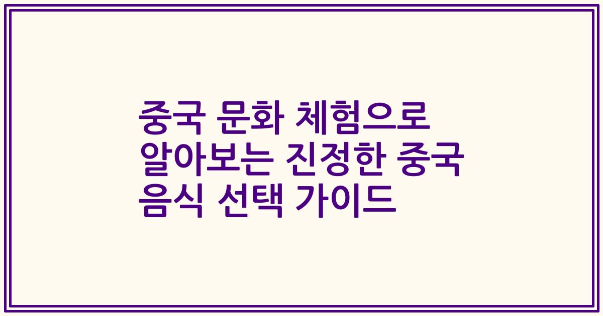 중국 문화 체험으로 알아보는 진정한 중국 음식 선택 가이드