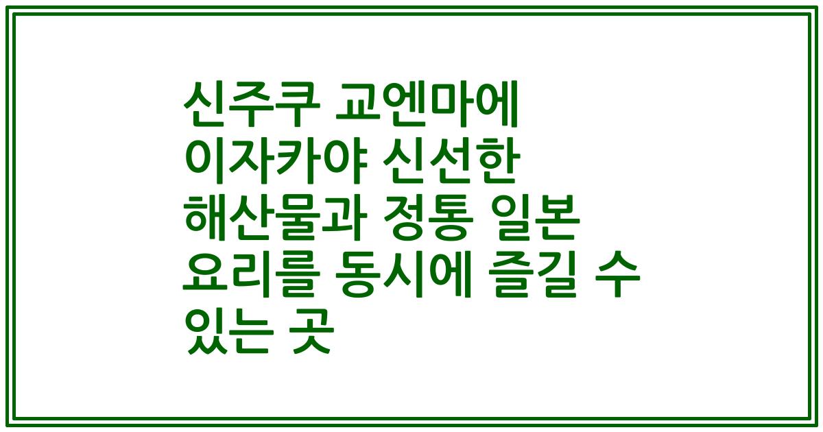 신주쿠 교엔마에 이자카야 신선한 해산물과 정통 일본 요리를 동시에 즐길 수 있는 곳