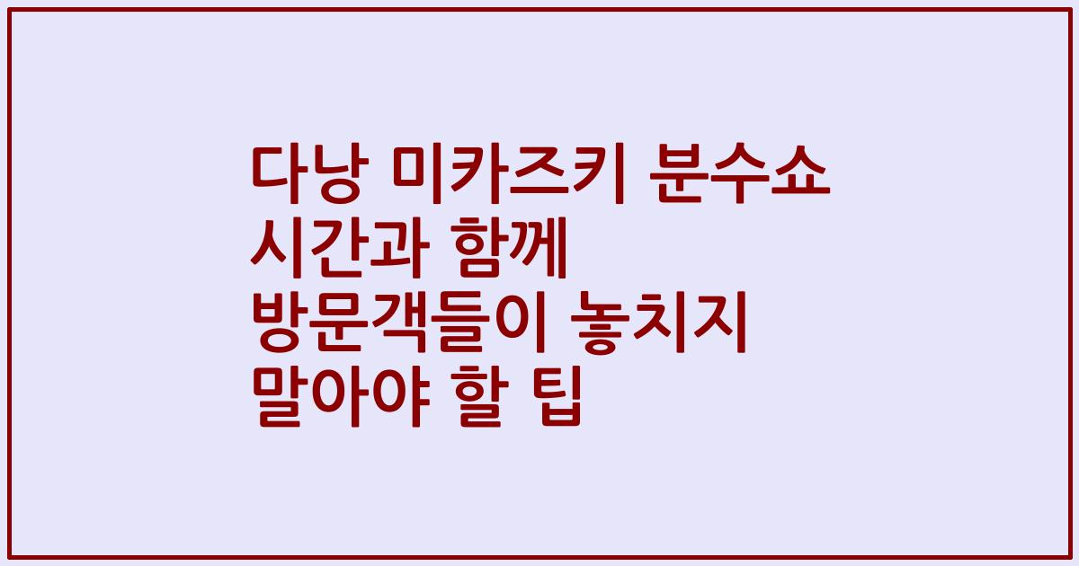 다낭 미카즈키 분수쇼 시간과 함께 방문객들이 놓치지 말아야 할 팁